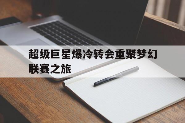 开云体育娱乐-关于超级巨星爆冷转会重聚梦幻联赛之旅的信息