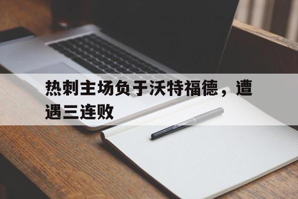 开云ky官网-热刺主场负于沃特福德，遭遇三连败